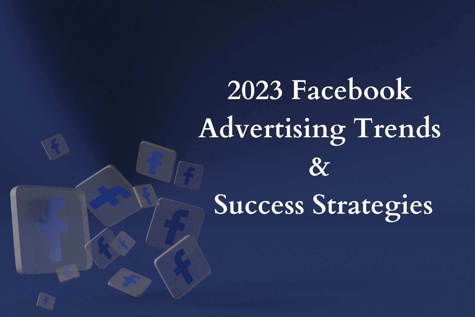 2023 Facebook Advertising Trends & Success Strategies