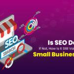 Is SEO Dead? If Not, How Is It Still Valuable for Small Businesses?